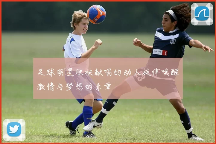 足球明星联袂献唱的动人旋律唤醒激情与梦想的乐章
