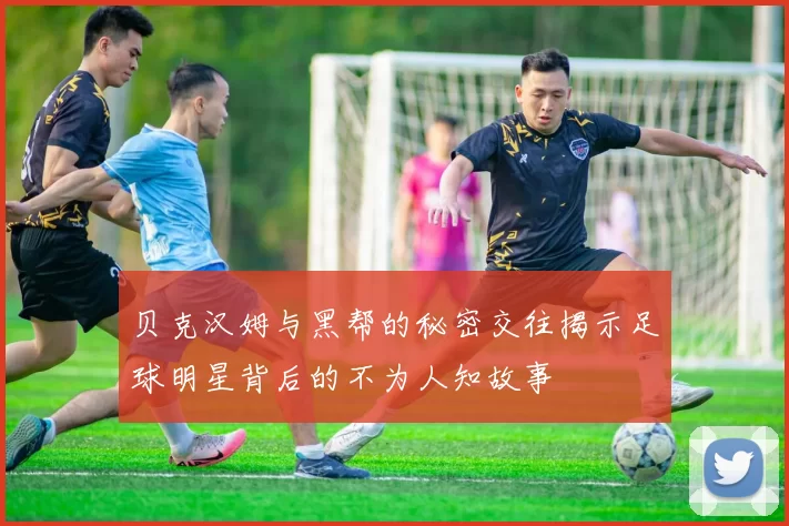 贝克汉姆与黑帮的秘密交往揭示足球明星背后的不为人知故事