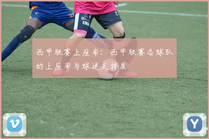 西甲联赛上座率：西甲联赛各球队的上座率与球迷支持度