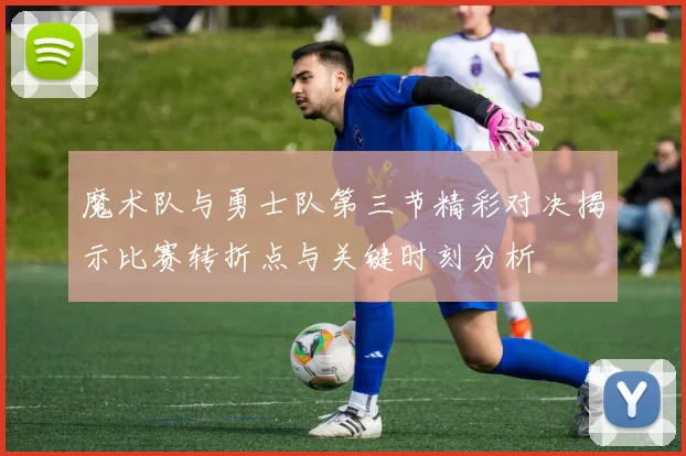 魔术队与勇士队第三节精彩对决揭示比赛转折点与关键时刻分析
