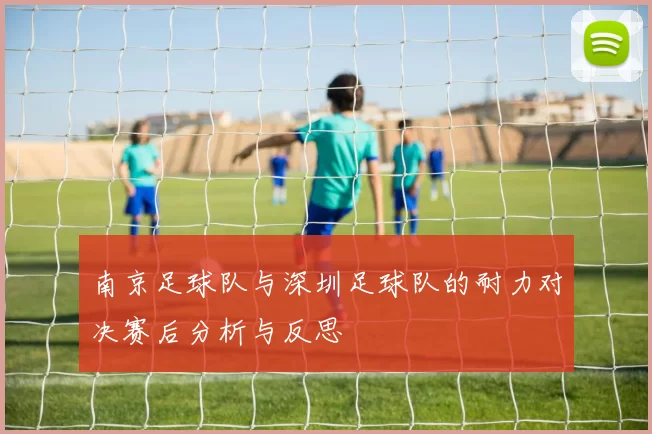 南京足球队与深圳足球队的耐力对决赛后分析与反思