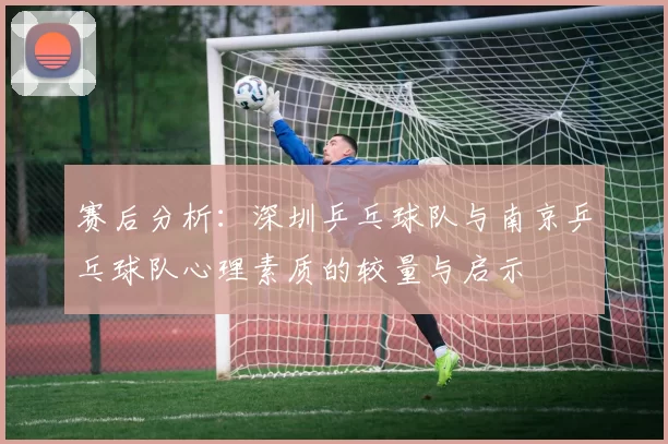 赛后分析：深圳乒乓球队与南京乒乓球队心理素质的较量与启示