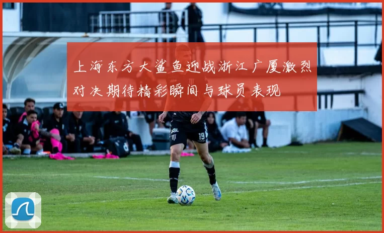 上海东方大鲨鱼迎战浙江广厦激烈对决期待精彩瞬间与球员表现
