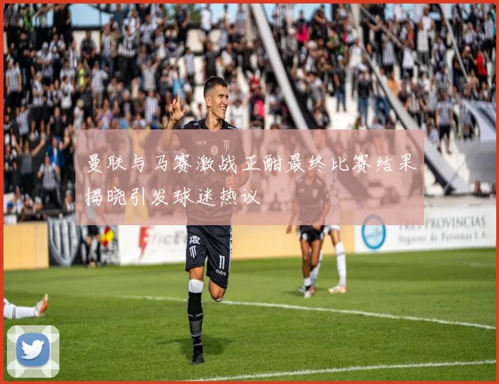 曼联与马赛激战正酣最终比赛结果揭晓引发球迷热议