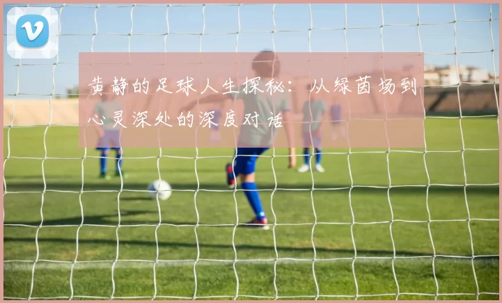 黄静的足球人生探秘：从绿茵场到心灵深处的深度对话