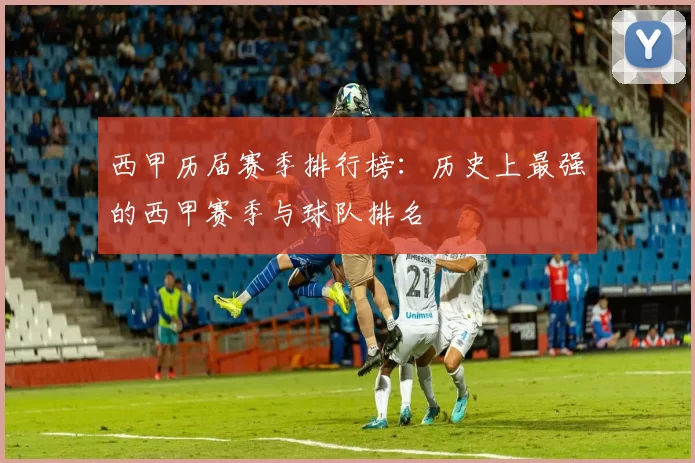 西甲历届赛季排行榜：历史上最强的西甲赛季与球队排名