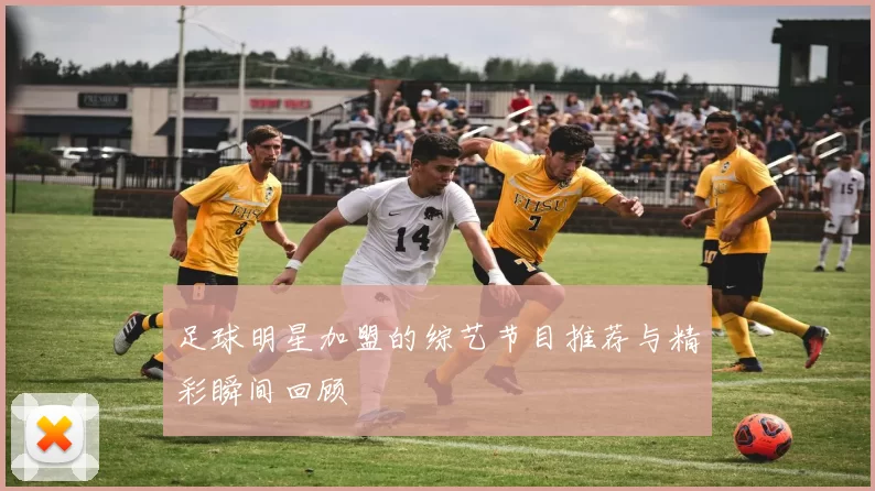 足球明星加盟的综艺节目推荐与精彩瞬间回顾