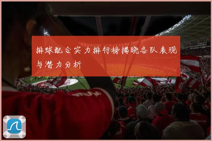 排球配合实力排行榜揭晓各队表现与潜力分析