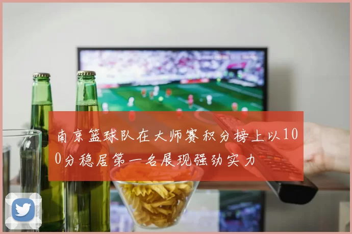 南京篮球队在大师赛积分榜上以100分稳居第一名展现强劲实力