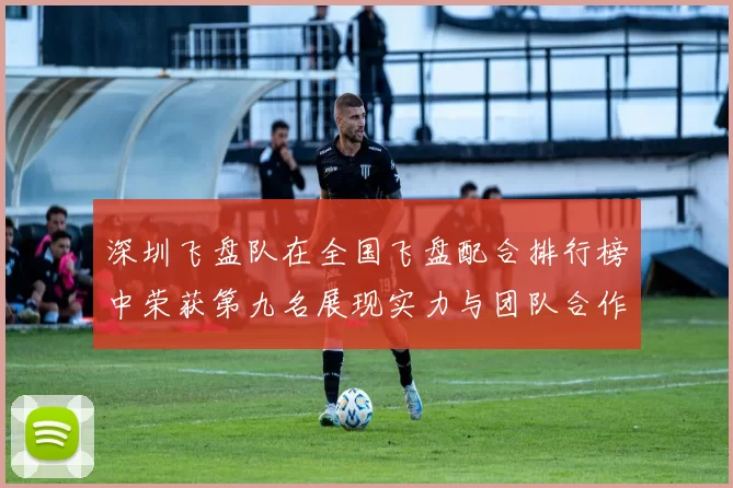 深圳飞盘队在全国飞盘配合排行榜中荣获第九名展现实力与团队合作精神