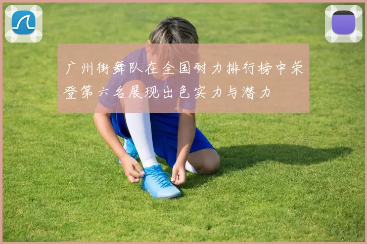 广州街舞队在全国耐力排行榜中荣登第六名展现出色实力与潜力