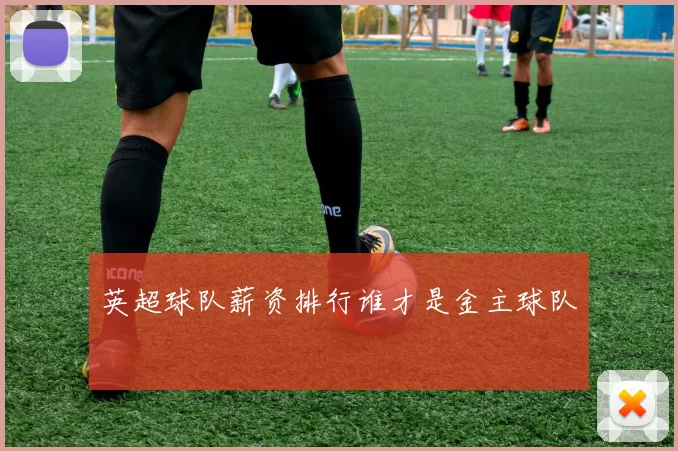 英超球队薪资排行谁才是金主球队