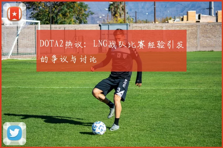 DOTA2热议：LNG战队比赛经验引发的争议与讨论
