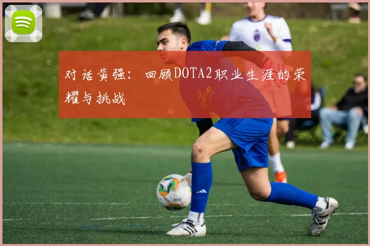 对话黄强：回顾DOTA2职业生涯的荣耀与挑战