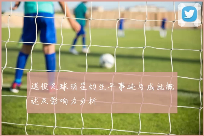 退役足球明星的生平事迹与成就概述及影响力分析