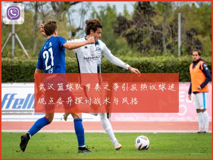 武汉篮球队节奏之争引发热议球迷观点各异探讨战术与风格