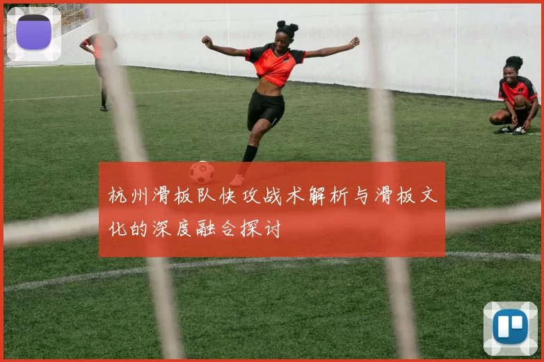 杭州滑板队快攻战术解析与滑板文化的深度融合探讨