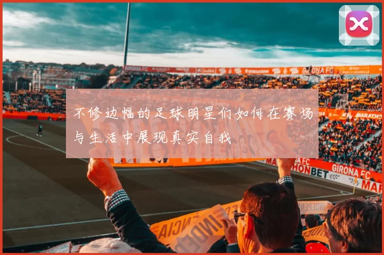 不修边幅的足球明星们如何在赛场与生活中展现真实自我