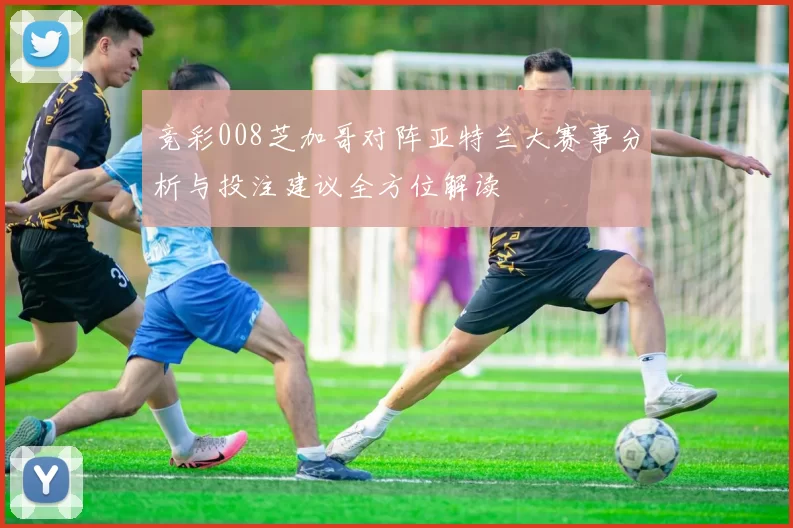 竞彩008芝加哥对阵亚特兰大赛事分析与投注建议全方位解读