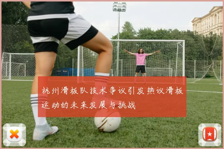杭州滑板队技术争议引发热议滑板运动的未来发展与挑战