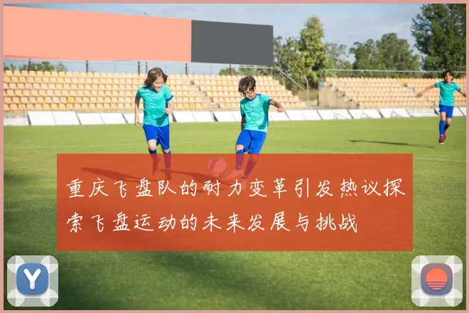 重庆飞盘队的耐力变革引发热议探索飞盘运动的未来发展与挑战