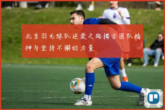 北京羽毛球队逆袭之路揭示团队精神与坚持不懈的力量