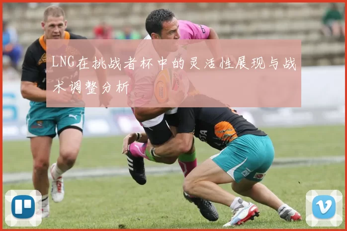 LNG在挑战者杯中的灵活性展现与战术调整分析