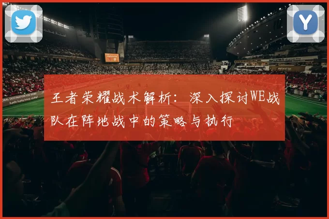 王者荣耀战术解析：深入探讨WE战队在阵地战中的策略与执行