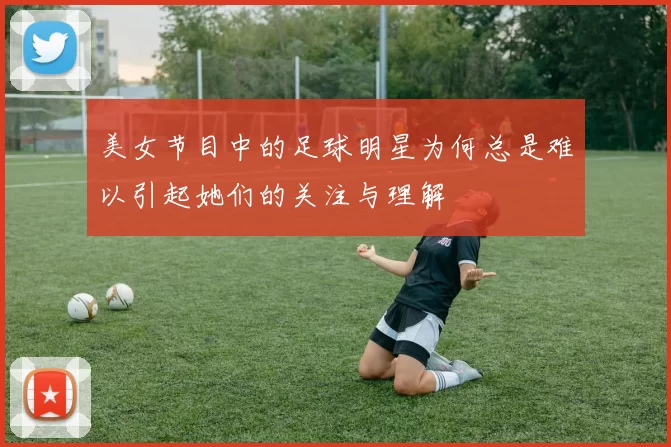 美女节目中的足球明星为何总是难以引起她们的关注与理解