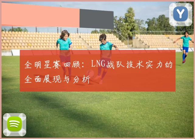 全明星赛回顾：LNG战队技术实力的全面展现与分析