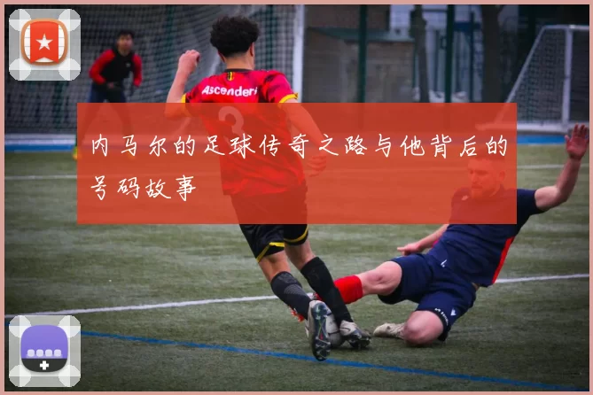内马尔的足球传奇之路与他背后的号码故事