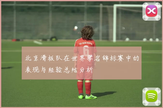 北京滑板队在世界攀岩锦标赛中的表现与经验总结分析