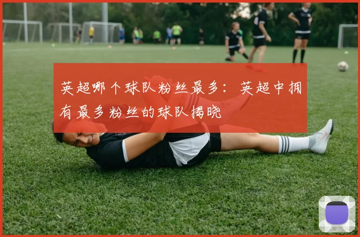 英超哪个球队粉丝最多：英超中拥有最多粉丝的球队揭晓