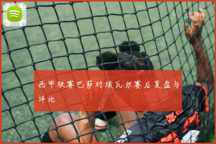 西甲联赛巴萨对埃瓦尔赛后复盘与评论