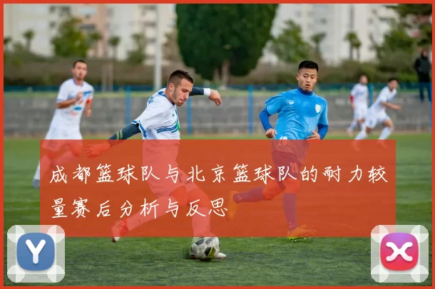 成都篮球队与北京篮球队的耐力较量赛后分析与反思