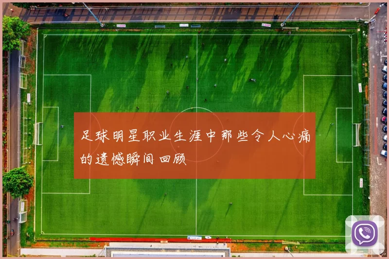 足球明星职业生涯中那些令人心痛的遗憾瞬间回顾