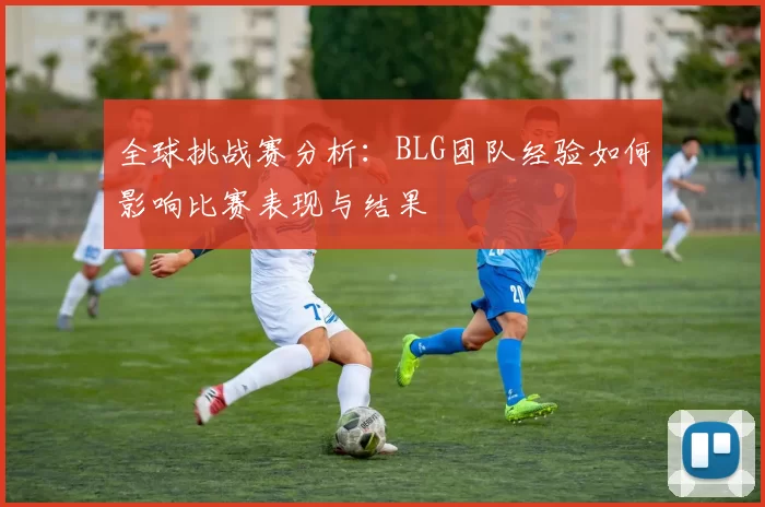 全球挑战赛分析：BLG团队经验如何影响比赛表现与结果