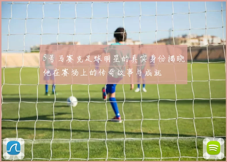 5号马赛克足球明星的真实身份揭晓他在赛场上的传奇故事与成就