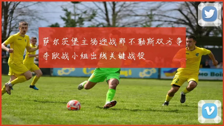 萨尔茨堡主场迎战那不勒斯双方争夺欧战小组出线关键战役
