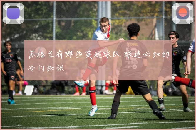 苏格兰有哪些英超球队 球迷必知的冷门知识