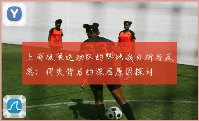 上海极限运动队的阵地战分析与反思：得失背后的深层原因探讨