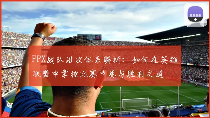 FPX战队进攻体系解析：如何在英雄联盟中掌控比赛节奏与胜利之道