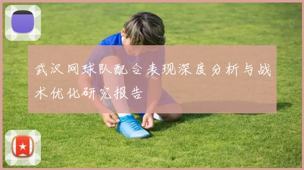 武汉网球队配合表现深度分析与战术优化研究报告