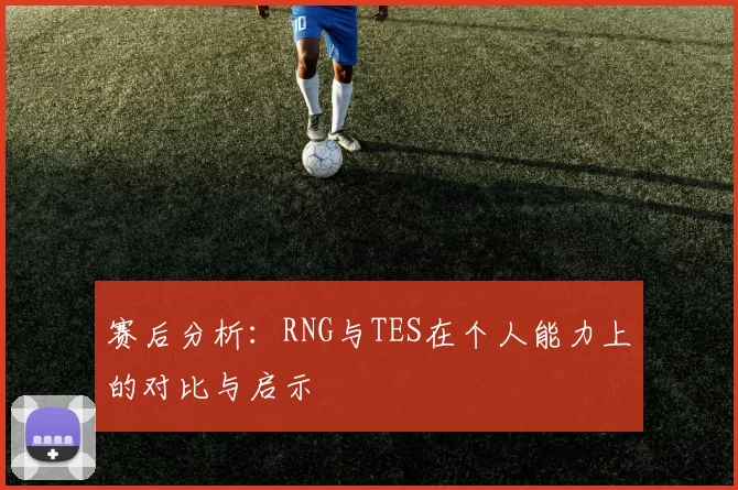 赛后分析：RNG与TES在个人能力上的对比与启示