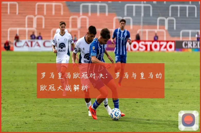 罗马皇马欧冠对决：罗马与皇马的欧冠大战解析