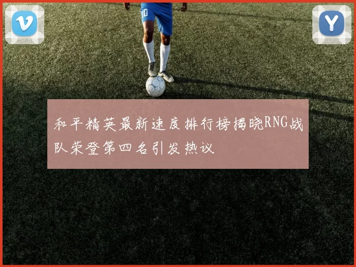 和平精英最新速度排行榜揭晓RNG战队荣登第四名引发热议