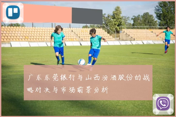 广东东莞银行与山西汾酒股份的战略对决与市场前景分析