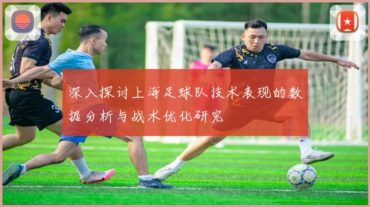 深入探讨上海足球队技术表现的数据分析与战术优化研究