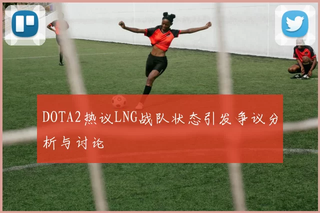 DOTA2热议LNG战队状态引发争议分析与讨论