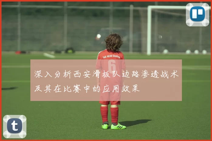 深入分析西安滑板队边路渗透战术及其在比赛中的应用效果